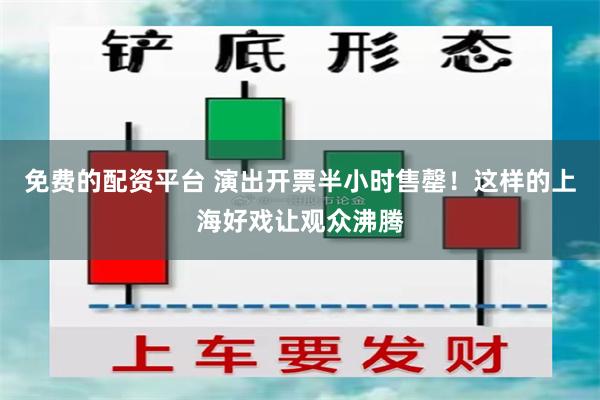免费的配资平台 演出开票半小时售罄！这样的上海好戏让观众沸腾