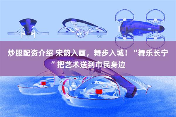 炒股配资介绍 宋韵入画，舞步入城！“舞乐长宁”把艺术送到市民身边