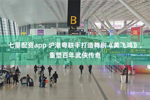 七星配资app 沪港粤联手打造舞剧《黄飞鸿》，重塑百年武侠传奇