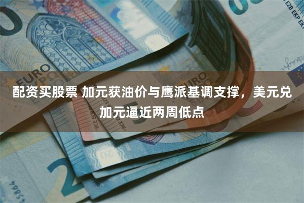 配资买股票 加元获油价与鹰派基调支撑，美元兑加元逼近两周低点