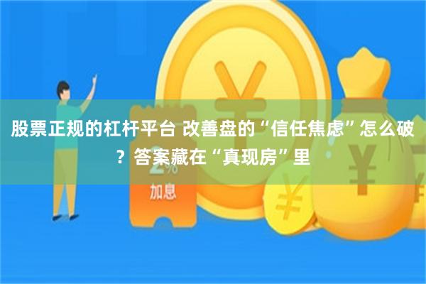 股票正规的杠杆平台 改善盘的“信任焦虑”怎么破？答案藏在“真现房”里