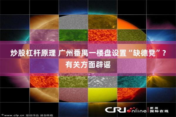 炒股杠杆原理 广州番禺一楼盘设置“缺德凳”？有关方面辟谣