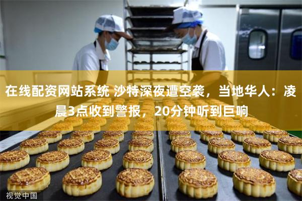 在线配资网站系统 沙特深夜遭空袭，当地华人：凌晨3点收到警报，20分钟听到巨响