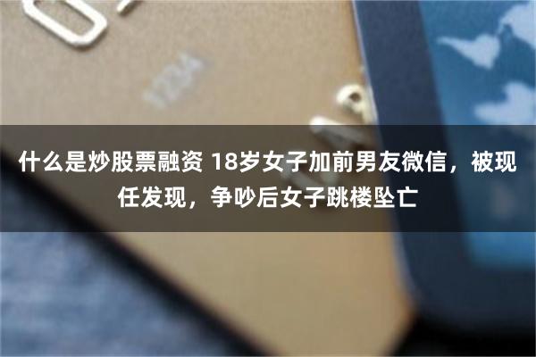 什么是炒股票融资 18岁女子加前男友微信，被现任发现，争吵后女子跳楼坠亡