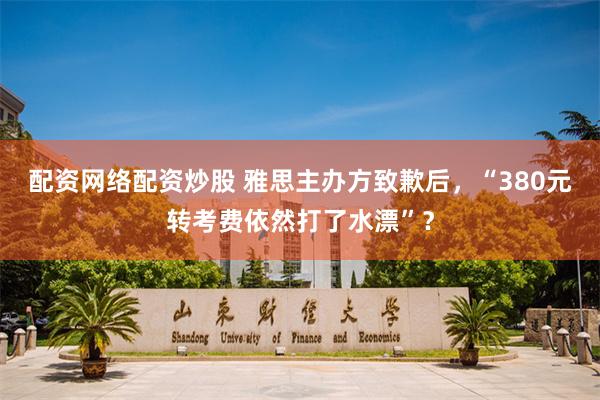 配资网络配资炒股 雅思主办方致歉后，“380元转考费依然打了水漂”？