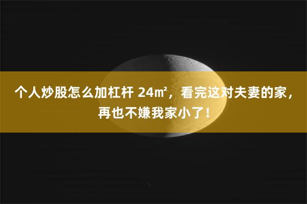个人炒股怎么加杠杆 24㎡,看完这对夫妻的家,再也不嫌我家小了!